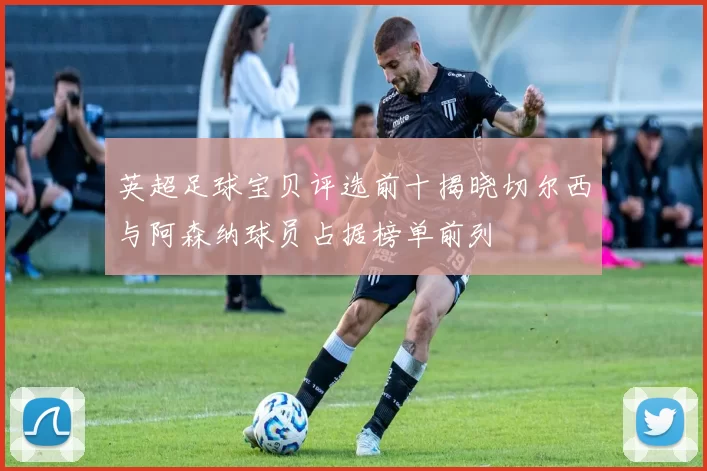 英超足球宝贝评选前十揭晓切尔西与阿森纳球员占据榜单前列