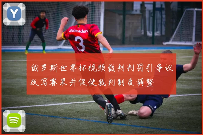 俄罗斯世界杯视频裁判判罚引争议改写赛果并促使裁判制度调整