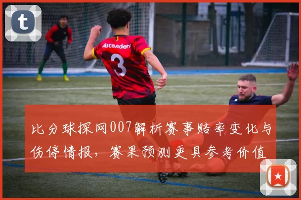 比分球探网007解析赛事赔率变化与伤停情报,赛果预测更具参考价值