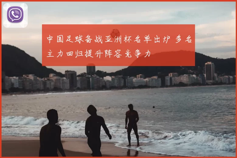 中国足球备战亚洲杯名单出炉 多名主力回归提升阵容竞争力