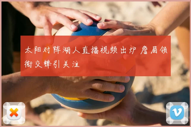 太阳对阵湖人直播视频出炉 詹眉领衔交锋引关注