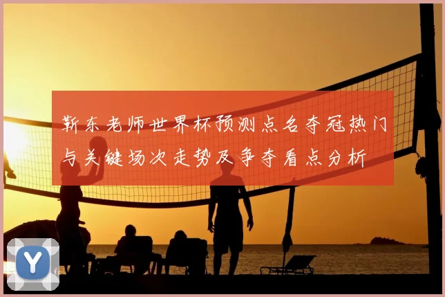 靳东老师世界杯预测点名夺冠热门与关键场次走势及争夺看点分析