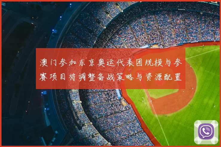 澳门参加东京奥运代表团规模与参赛项目将调整备战策略与资源配置