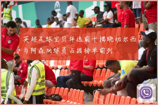 英超足球宝贝评选前十揭晓切尔西与阿森纳球员占据榜单前列