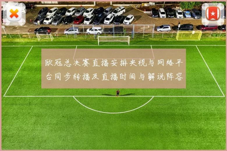 欧冠总决赛直播安排央视与网络平台同步转播及直播时间与解说阵容