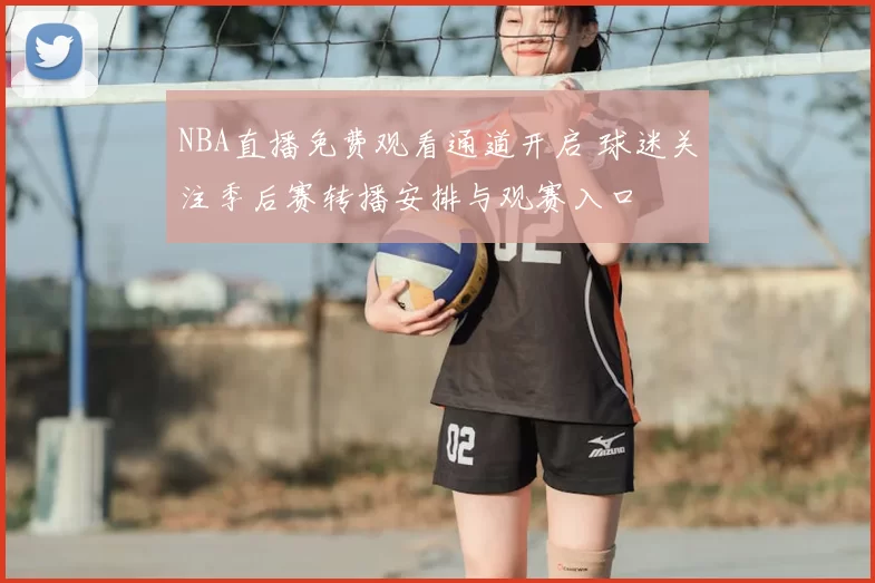 NBA直播免费观看通道开启 球迷关注季后赛转播安排与观赛入口