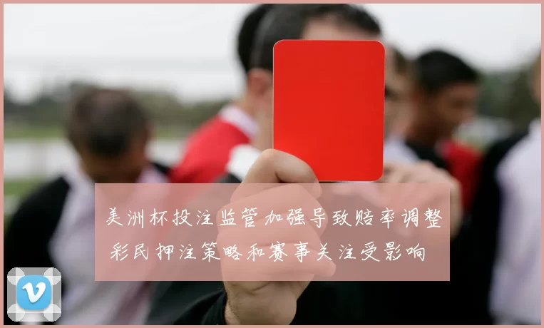 美洲杯投注监管加强导致赔率调整 彩民押注策略和赛事关注受影响