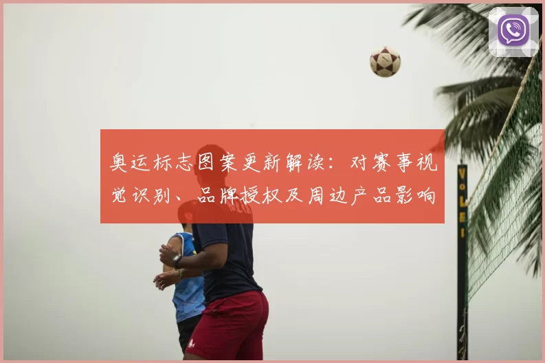 奥运标志图案更新解读：对赛事视觉识别、品牌授权及周边产品影响