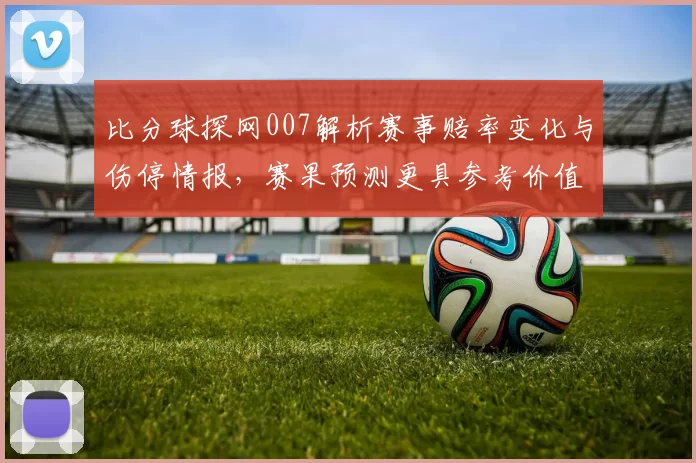 比分球探网007解析赛事赔率变化与伤停情报，赛果预测更具参考价值