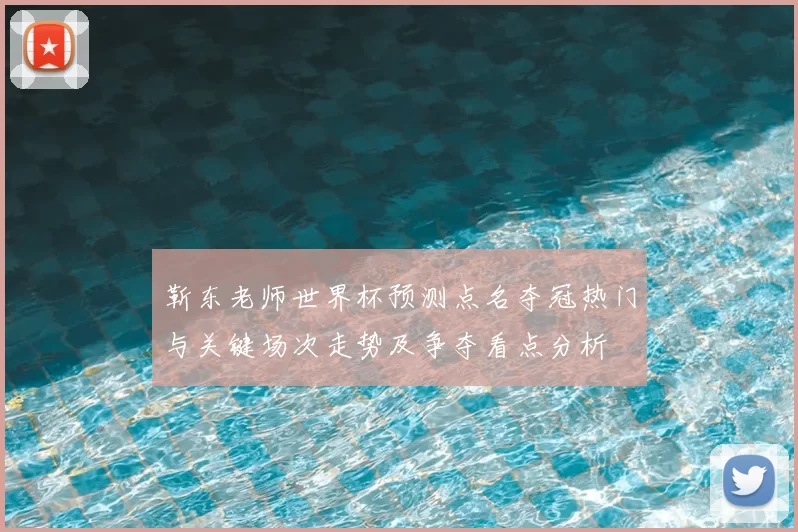 靳东老师世界杯预测点名夺冠热门与关键场次走势及争夺看点分析