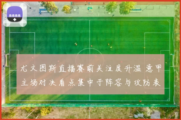尤文图斯直播赛前关注度升温 意甲主场对决看点集中于阵容与攻防表现