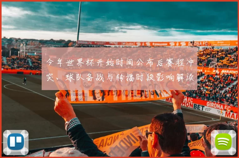今年世界杯开始时间公布后赛程冲突、球队备战与转播时段影响解读