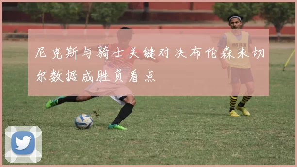 尼克斯与骑士关键对决布伦森米切尔数据成胜负看点