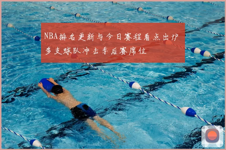 NBA排名更新与今日赛程看点出炉 多支球队冲击季后赛席位