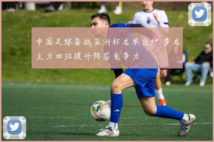 中国足球备战亚洲杯名单出炉 多名主力回归提升阵容竞争力