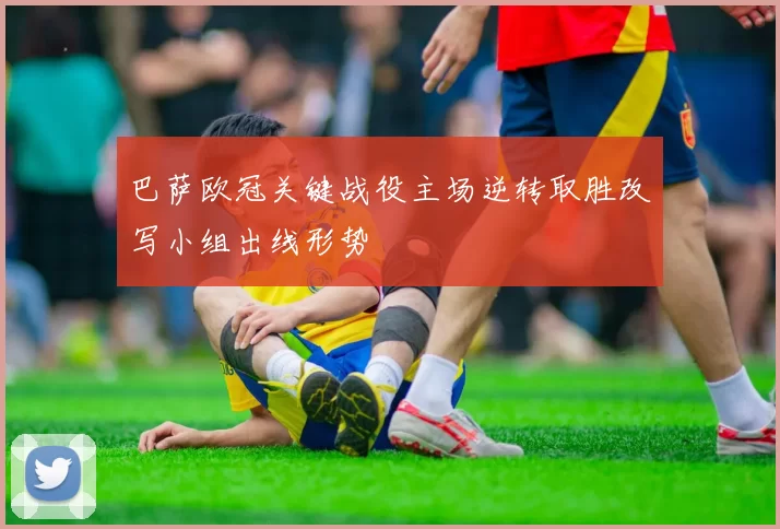 巴萨欧冠关键战役主场逆转取胜改写小组出线形势