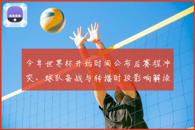 今年世界杯开始时间公布后赛程冲突、球队备战与转播时段影响解读
