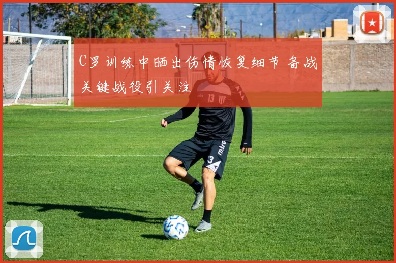 C罗训练中晒出伤情恢复细节 备战关键战役引关注