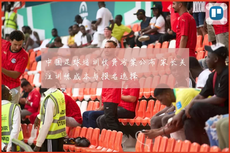 中国足球培训收费方案公布 家长关注训练成本与报名选择