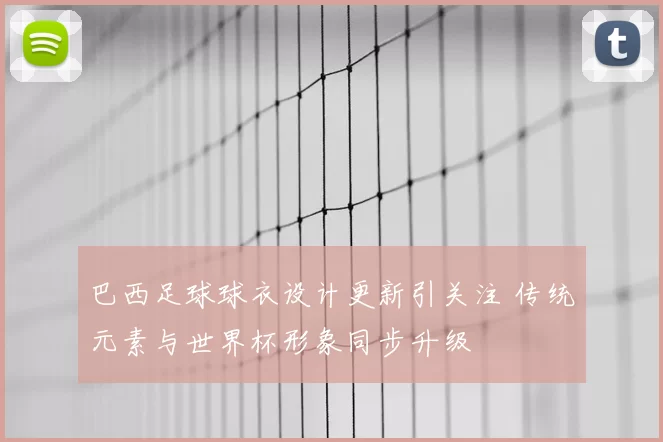 巴西足球球衣设计更新引关注 传统元素与世界杯形象同步升级