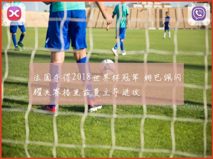 法国夺得2018世界杯冠军 姆巴佩闪耀决赛格里兹曼主导进攻