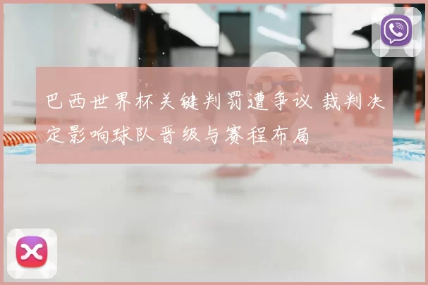 巴西世界杯关键判罚遭争议 裁判决定影响球队晋级与赛程布局