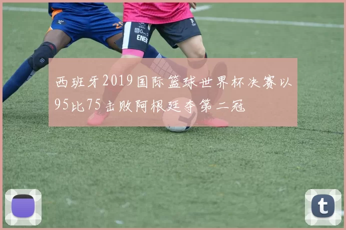西班牙2019国际篮球世界杯决赛以95比75击败阿根廷夺第二冠