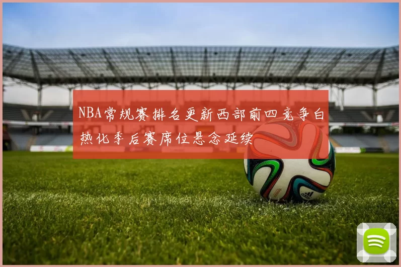 NBA常规赛排名更新西部前四竞争白热化季后赛席位悬念延续