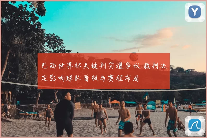 巴西世界杯关键判罚遭争议 裁判决定影响球队晋级与赛程布局