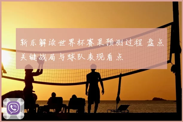 靳东解读世界杯赛果预测过程 盘点关键战局与球队表现看点