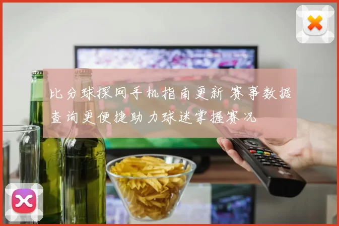比分球探网手机指南更新 赛事数据查询更便捷助力球迷掌握赛况