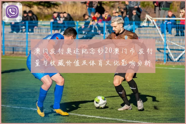 澳门发行奥运纪念钞20澳门币 发行量与收藏价值及体育文化影响分析