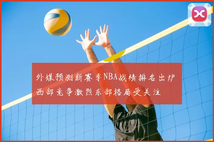 外媒预测新赛季NBA战绩排名出炉 西部竞争激烈东部格局受关注