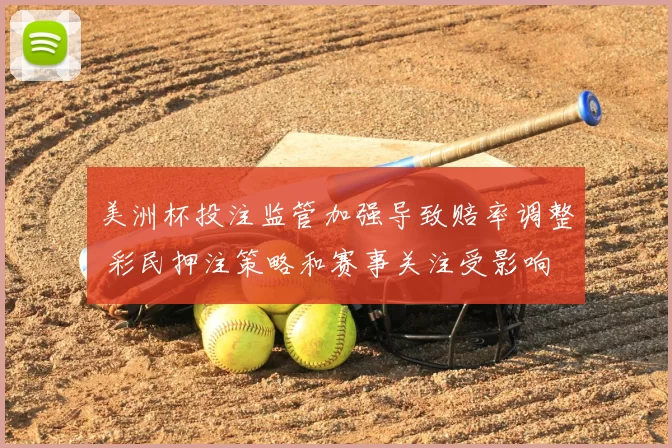 美洲杯投注监管加强导致赔率调整 彩民押注策略和赛事关注受影响