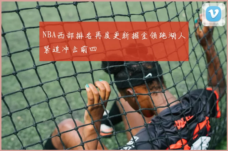 NBA西部排名再度更新掘金领跑湖人紧追冲击前四