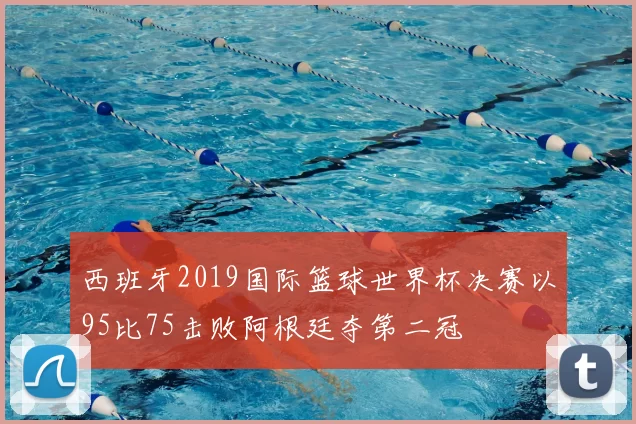西班牙2019国际篮球世界杯决赛以95比75击败阿根廷夺第二冠
