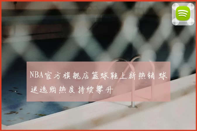 NBA官方旗舰店篮球鞋上新热销 球迷选购热度持续攀升