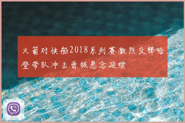 火箭对快船2018系列赛激烈交锋哈登带队冲击晋级悬念延续
