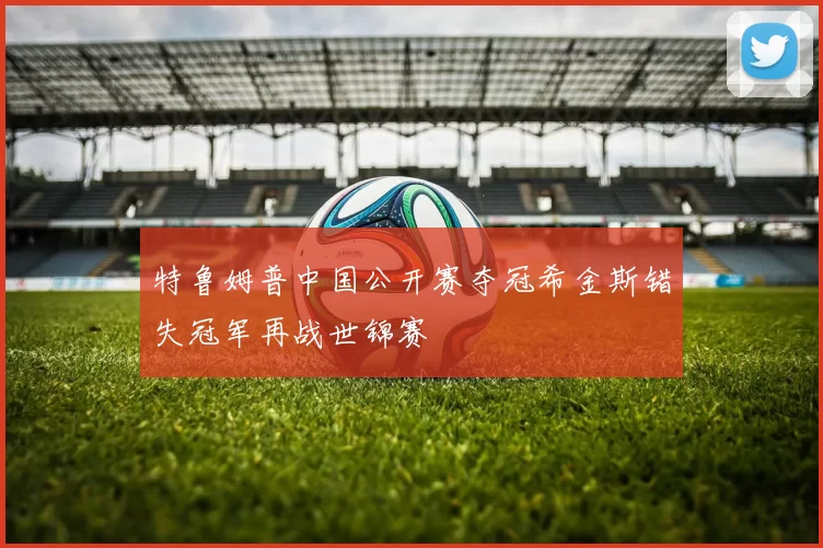 特鲁姆普中国公开赛夺冠希金斯错失冠军再战世锦赛