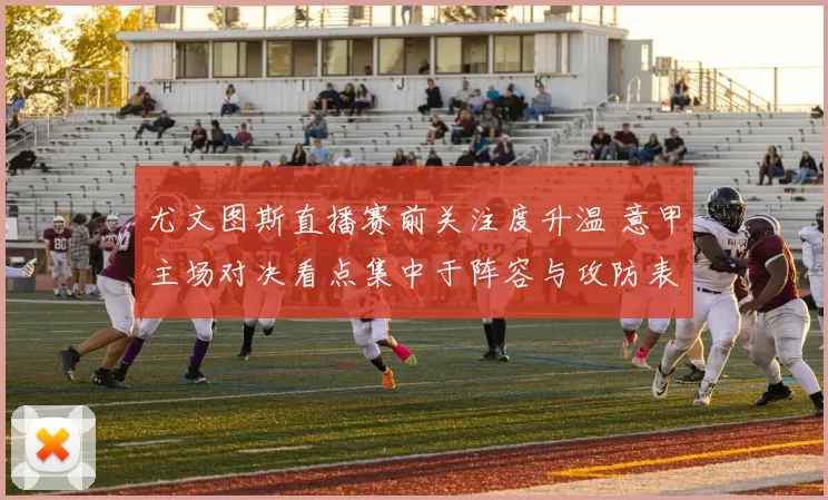 尤文图斯直播赛前关注度升温 意甲主场对决看点集中于阵容与攻防表现