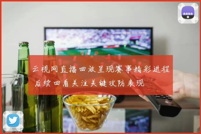 云视网直播回放呈现赛事精彩进程 后续回看关注关键攻防表现