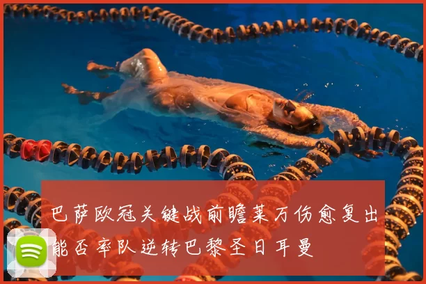 巴萨欧冠关键战前瞻莱万伤愈复出能否率队逆转巴黎圣日耳曼