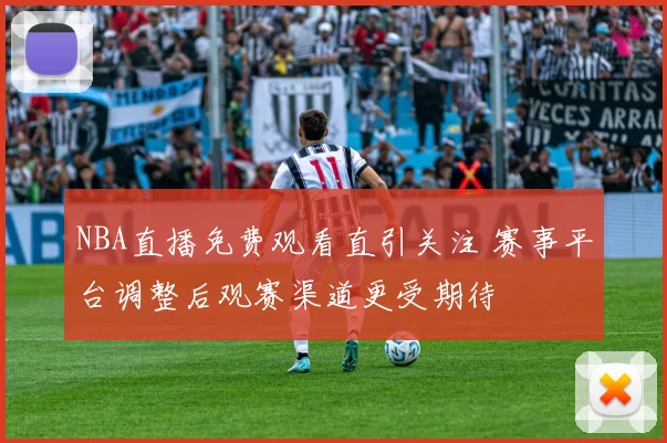 NBA直播免费观看直引关注 赛事平台调整后观赛渠道更受期待