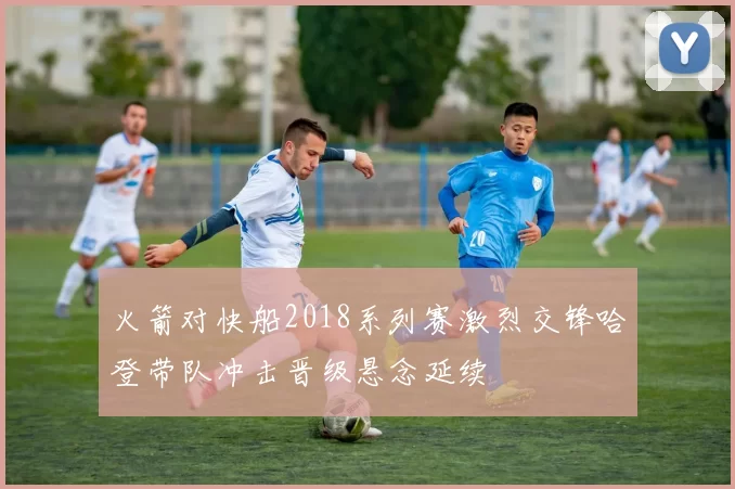 火箭对快船2018系列赛激烈交锋哈登带队冲击晋级悬念延续
