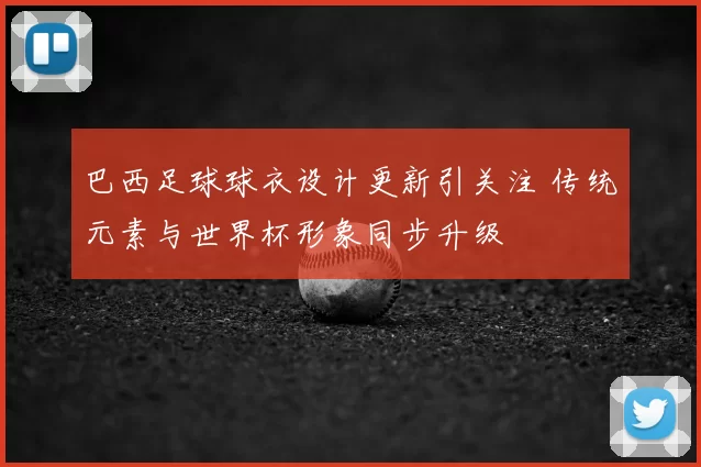 巴西足球球衣设计更新引关注 传统元素与世界杯形象同步升级