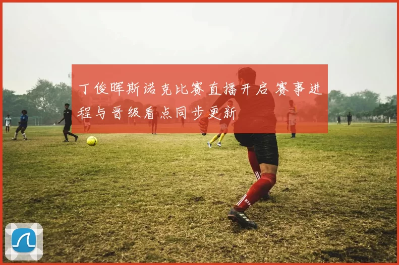 丁俊晖斯诺克比赛直播开启 赛事进程与晋级看点同步更新