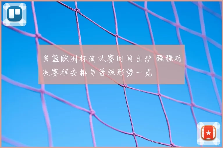 男篮欧洲杯淘汰赛时间出炉 强强对决赛程安排与晋级形势一览