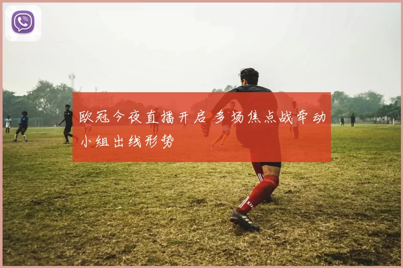 欧冠今夜直播开启 多场焦点战牵动小组出线形势