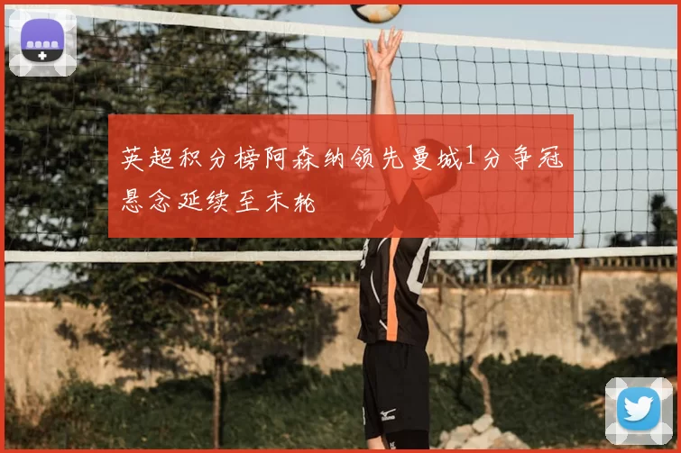 英超积分榜阿森纳领先曼城1分争冠悬念延续至末轮