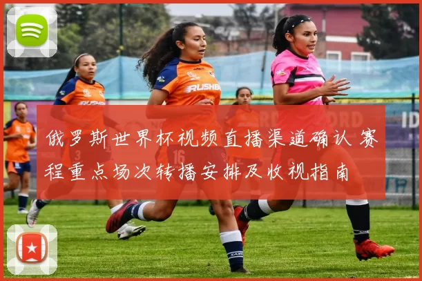 俄罗斯世界杯视频直播渠道确认 赛程重点场次转播安排及收视指南